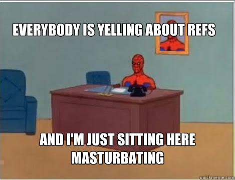 Everybody is yelling about refs And I'm just sitting here masturbating  Spiderman