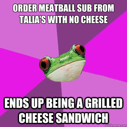 order meatball sub from Talia's with no cheese ends up being a grilled cheese sandwich  Foul Bachelorette Frog