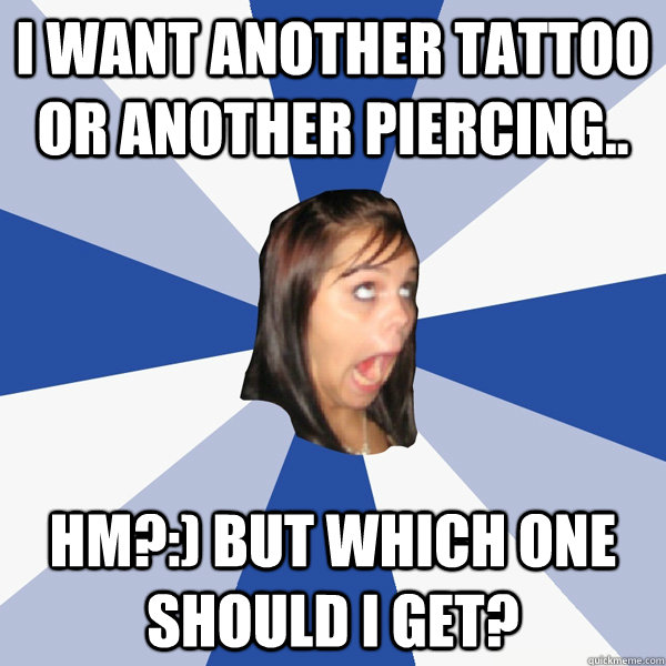 i WANT ANOTHER TATTOO OR ANOTHER PiERCiNG..  HM?:) BUT WHiCH ONE SHOULD i GET? - i WANT ANOTHER TATTOO OR ANOTHER PiERCiNG..  HM?:) BUT WHiCH ONE SHOULD i GET?  Annoying Facebook Girl