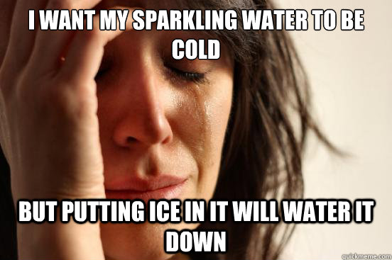 I want my sparkling water to be cold but putting ice in it will water it down  First World Problems