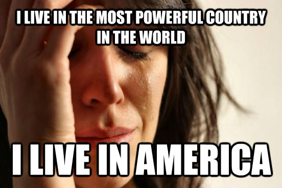 I LIVE IN THE MOST POWERFUL COUNTRY IN THE WORLD I LIVE IN AMERICA  First World Problems