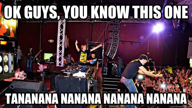Ok guys, you know this one tananana nanana nanana nanana  