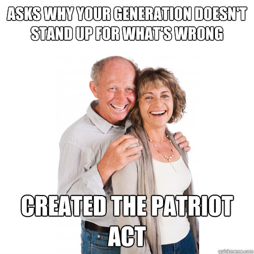 asks why your generation doesn't stand up for what's wrong created the patriot act - asks why your generation doesn't stand up for what's wrong created the patriot act  Scumbag Baby Boomers