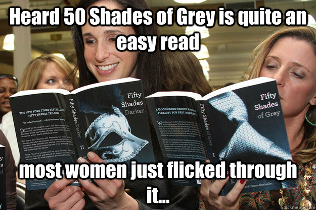 Heard 50 Shades of Grey is quite an easy read  most women just flicked through it...  50 Shades of Grey