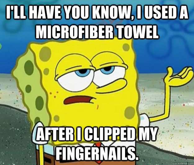 I'll have you know, i used a microfiber towel after I clipped my fingernails.  Tough Spongebob