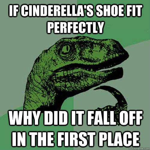 If Cinderella's shoe fit perfectly why did it fall off in the first place - If Cinderella's shoe fit perfectly why did it fall off in the first place  Philosoraptor