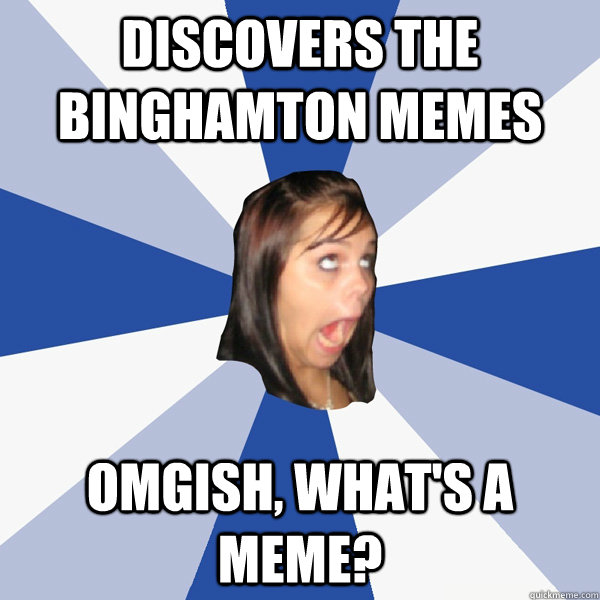 Discovers the Binghamton Memes OMGISH, what's a meme?  Annoying Facebook Girl
