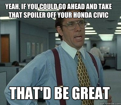 Yeah, If you could go ahead and take that spoiler off your Honda Civic That'd be great - Yeah, If you could go ahead and take that spoiler off your Honda Civic That'd be great  Bill Lumbergh