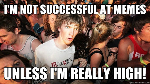 i'm not successful at memes unless i'm really high!  Sudden Clarity Clarence