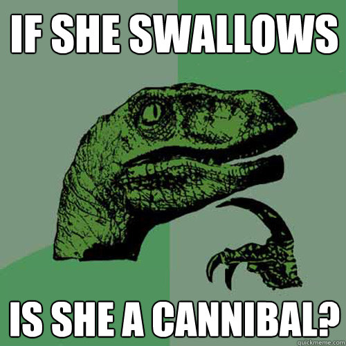 If she swallows is she a cannibal?  Philosoraptor