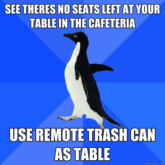 see theres no seats left at your table in the cafeteria use remote trash can as table  Socially Awkward Penguin