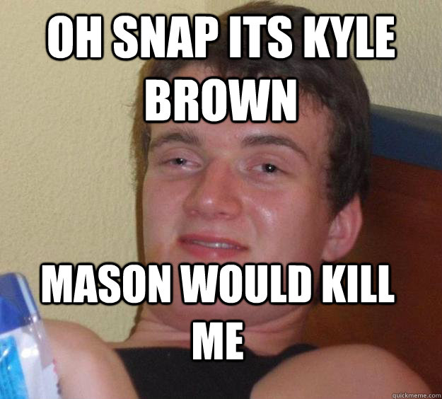 oh snap its kyle brown  mason would kill me  10 Guy