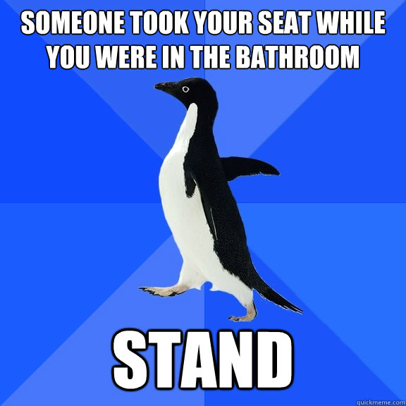 Someone took your seat while you were in the bathroom stand  Socially Awkward Penguin