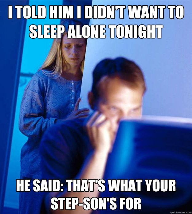 i told him i didn't want to sleep alone tonight he said: that's what your step-son's for  Redditors Wife