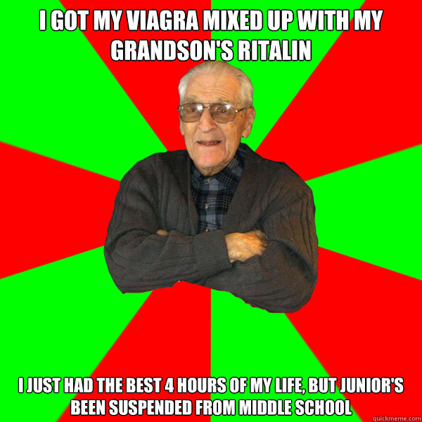 I got my viagra mixed up with my grandson's ritalin I just had the best 4 hours of my life, but Junior's been suspended from middle school - I got my viagra mixed up with my grandson's ritalin I just had the best 4 hours of my life, but Junior's been suspended from middle school  Bachelor Grandpa