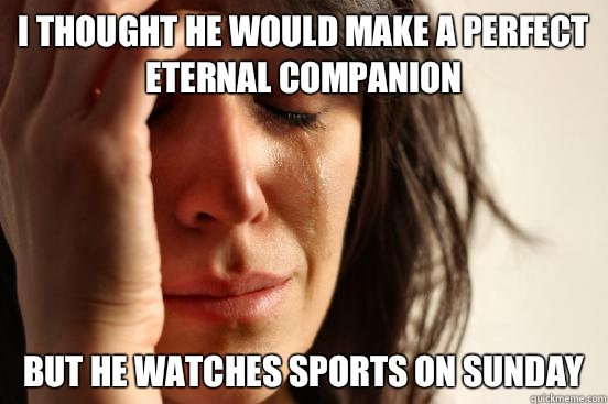I thought he would make a perfect eternal companion but he watches sports on sunday  First World Problems