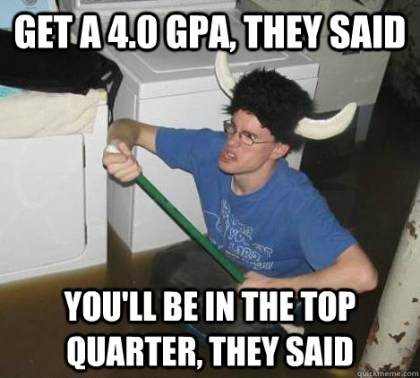 get a 4.0 GPA, they said you'll be in the top quarter, they said  They said