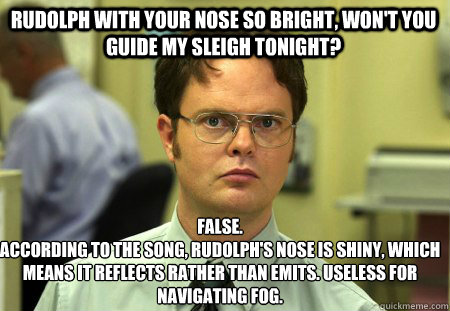 Rudolph with your nose so bright, won't you guide my sleigh tonight? False.
According to the song, Rudolph's nose is shiny, which means it reflects rather than emits. Useless for navigating fog.  Schrute