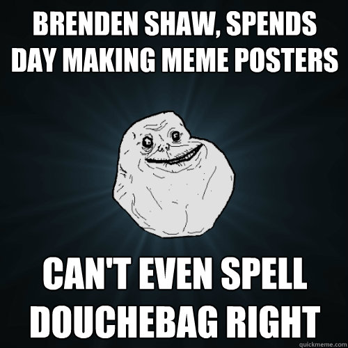 brenden shaw, spends day making meme posters Can't even spell douchebag right  Forever Alone