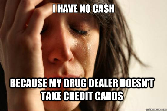 I have no cash Because my drug dealer doesn't take credit cards  First World Problems