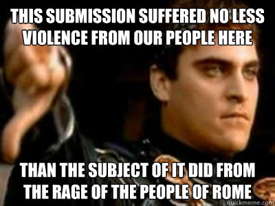 this submission suffered no less violence from our people here than the subject of it did from the rage of the people of Rome  Downvoting Roman
