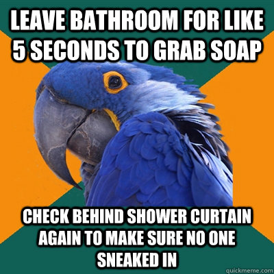 Leave bathroom for like 5 seconds to grab soap Check behind shower curtain again to make sure no one sneaked in  Paranoid Parrot