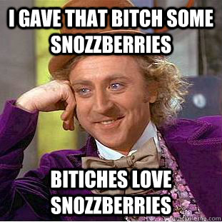 I gave That bitch some snozzberries Bitiches love snozzberries   Creepy Wonka
