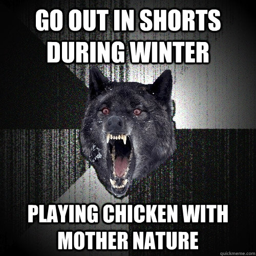 Go out in shorts during winter playing chicken with mother nature  Insanity Wolf