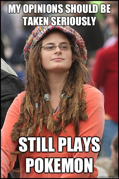 My opinions should be taken seriously Still plays Pokemon   College Liberal