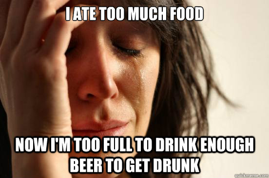 I ate too much food now i'm too full to drink enough beer to get drunk  First World Problems