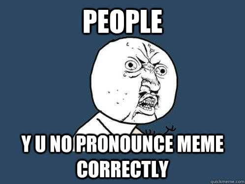 PEOPLE Y U NO PRONOUNCE MEME CORRECTLY  Y U No