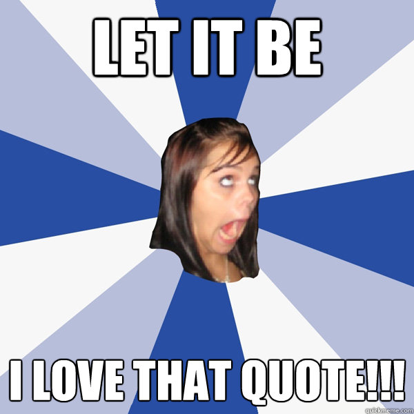 Let It Be I love that quote!!!  Annoying Facebook Girl