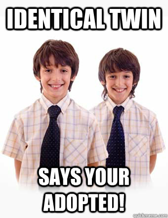 identical twin says your adopted!  stupid sibling