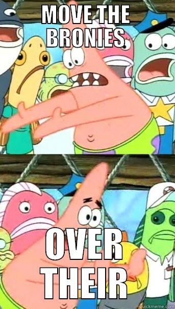 MOVE THE BRONIES OVER THEIR Push it somewhere else Patrick