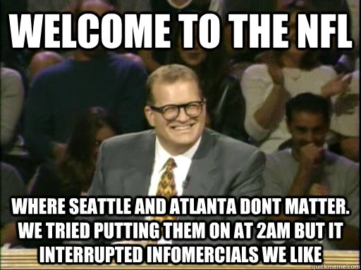 Welcome to the NFL Where Seattle and Atlanta dont matter. We tried putting them on at 2am but it interrupted infomercials we like - Welcome to the NFL Where Seattle and Atlanta dont matter. We tried putting them on at 2am but it interrupted infomercials we like  Whos Line Is It Anyway