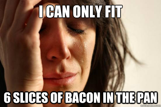 i can only fit 6 slices of bacon in the pan  First World Problems