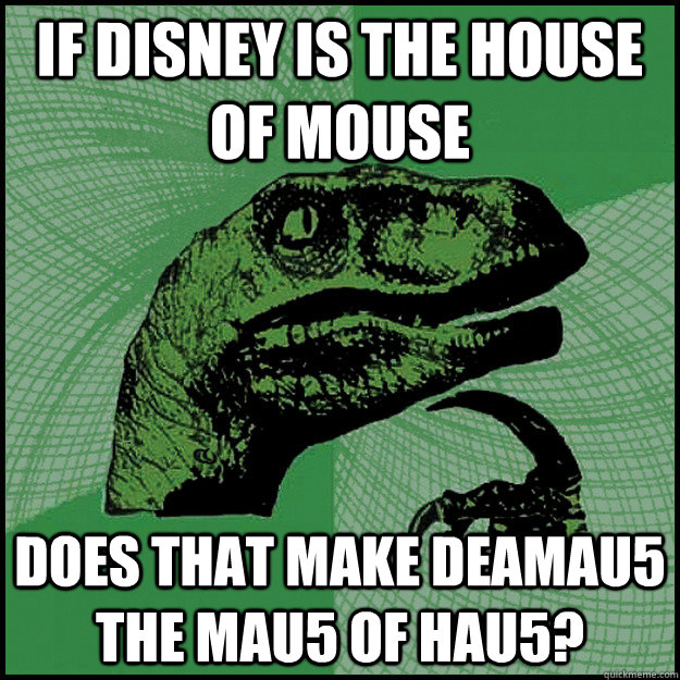 If disney is the House of mouse does that make deamau5 the mau5 of hau5?  New Philosoraptor