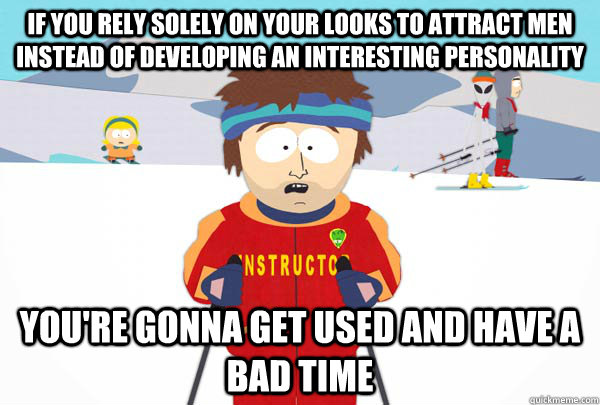 If you rely solely on your looks to attract men instead of developing an interesting personality You're gonna get used and have a bad time  Super Cool Ski Instructor
