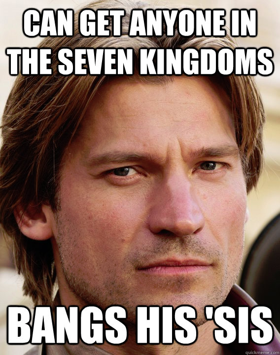 Can get anyone in the seven kingdoms bangs his 'sis - Can get anyone in the seven kingdoms bangs his 'sis  jaime lannister