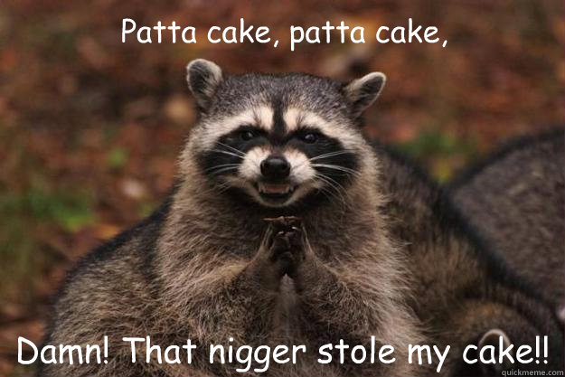 Patta cake, patta cake,  Damn! That nigger stole my cake!!  Evil Plotting Raccoon