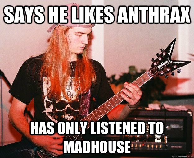 Says he likes Anthrax Has only listened to Madhouse  Annoying Metal Kid