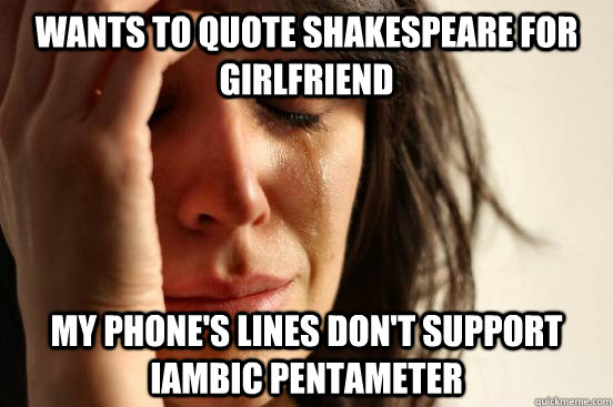 Wants to quote shakespeare for girlfriend My phone's lines don't support iambic pentameter  First World Problems