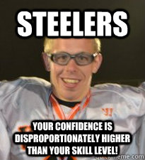 steelers your confidence is disproportionately higher than your skill level!  