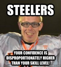 steelers your confidence is disproportionately higher than your skill level! - steelers your confidence is disproportionately higher than your skill level!  Stupid Spencer