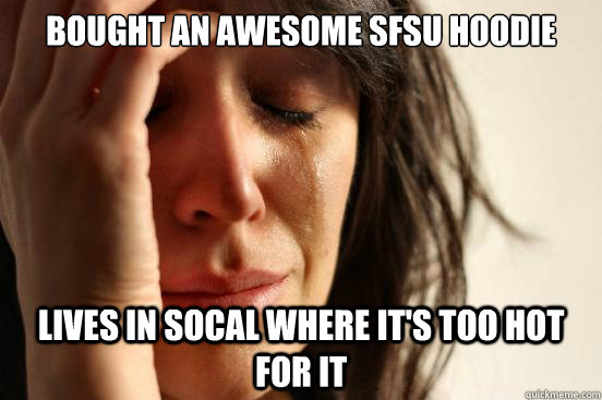 bought an awesome sfsu hoodie lives in socal where it's too hot for it  First World Problems