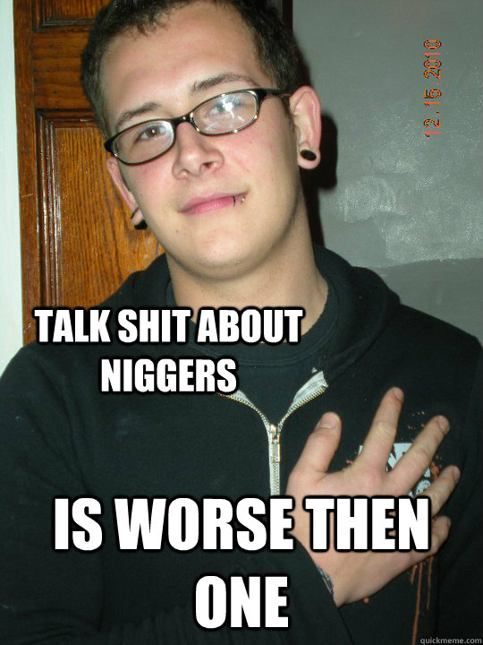 talk shit about niggers is worse then one  