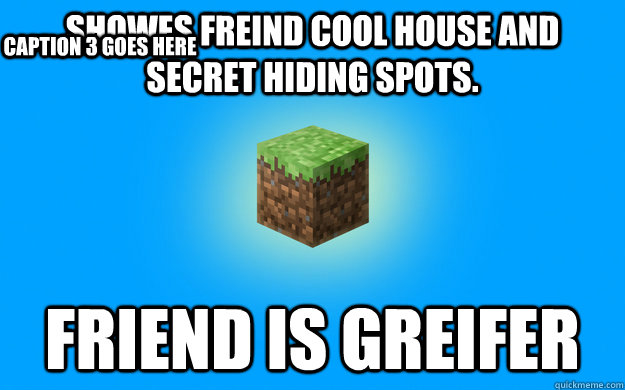 showes freind cool house and secret hiding spots. Friend is greifer Caption 3 goes here  