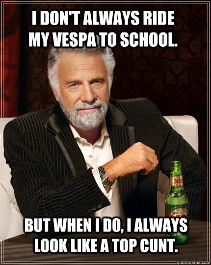 I don't always ride my Vespa to school. but when I do, I always look like a top cunt.  The Most Interesting Man In The World