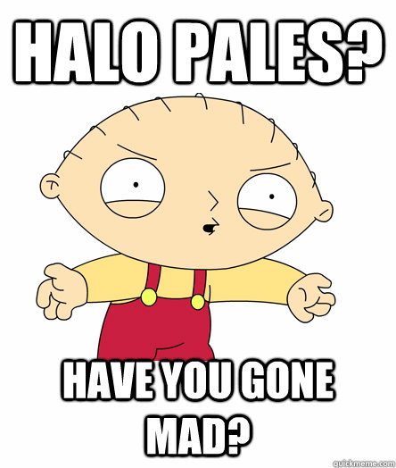 Halo Pales? have you gone mad? - Halo Pales? have you gone mad?  Seething Stewie