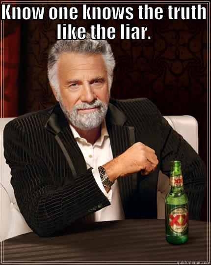 KNOW ONE KNOWS THE TRUTH LIKE THE LIAR.  The Most Interesting Man In The World